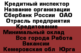 Кредитный инспектор › Название организации ­ Сбербанк России, ОАО › Отрасль предприятия ­ Кредитование › Минимальный оклад ­ 40 000 - Все города Работа » Вакансии   . Кемеровская обл.,Юрга г.